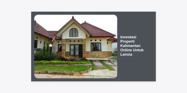 Investasi Properti Kalimantan Online Untuk Lansia: Panduan Aman & Menguntungkan di Masa Pensiun