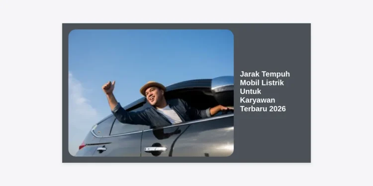 Jarak Tempuh Mobil Listrik Untuk Karyawan Terbaru 2026: Panduan Lengkap dan Rekomendasi
