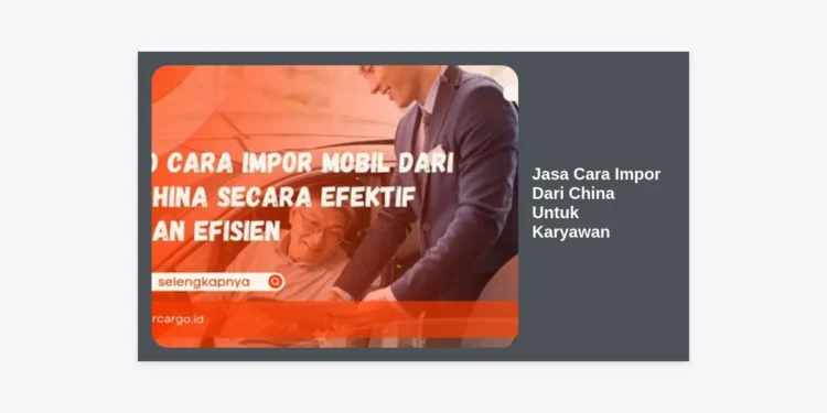 Jasa Cara Impor Dari China Untuk Karyawan: Panduan Lengkap Memulai Bisnis Sampingan Menguntungkan