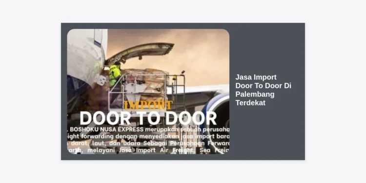 Jasa Import Door To Door Di Palembang Terdekat: Solusi Logistik Efisien & Terpercaya