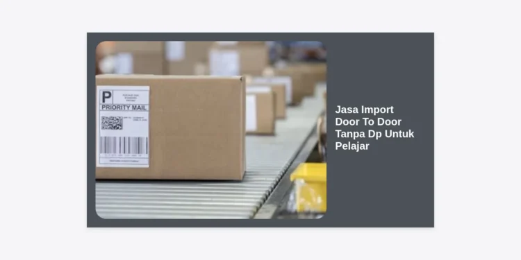 Jasa Import Door To Door Tanpa DP Untuk Pelajar: Solusi Bisnis Impor Modal Minim