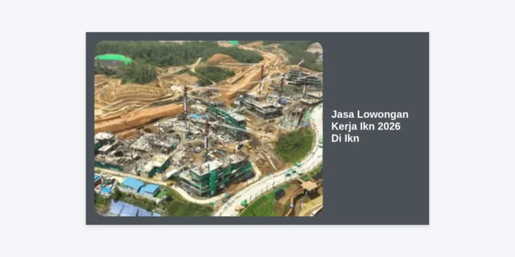 Jasa Lowongan Kerja Ikn 2026 Di Ikn: Panduan Strategis Karir di Ibu Kota Baru