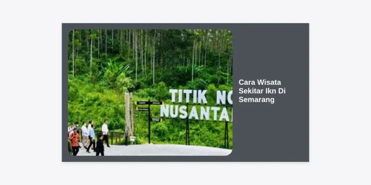 Panduan Lengkap Cara Wisata Sekitar Ikn Di Semarang: Rute, Destinasi, dan Tips Perjalanan Terupdate