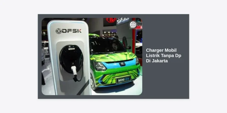 Panduan Lengkap Charger Mobil Listrik Tanpa DP di Jakarta: Solusi Hemat dan Praktis