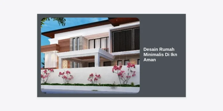 Panduan Lengkap Desain Rumah Minimalis Di Ikn Aman dan Modern: Investasi Masa Depan Nusantara