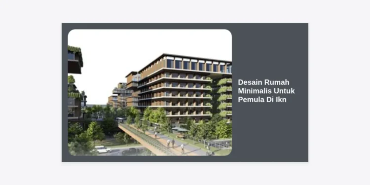 Panduan Lengkap Desain Rumah Minimalis Untuk Pemula Di Ikn: Hunian Modern di Jantung Nusantara