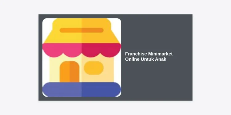 Panduan Lengkap Franchise Minimarket Online Untuk Anak: Peluang Bisnis Masa Depan