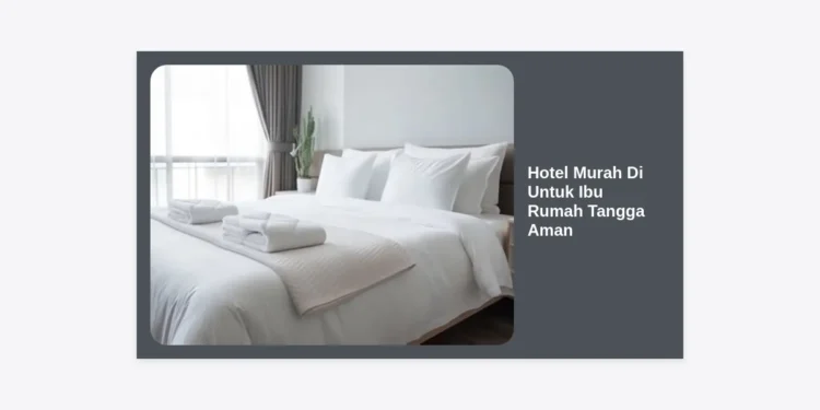 Panduan Lengkap Memilih Hotel Murah Untuk Ibu Rumah Tangga Aman dan Nyaman