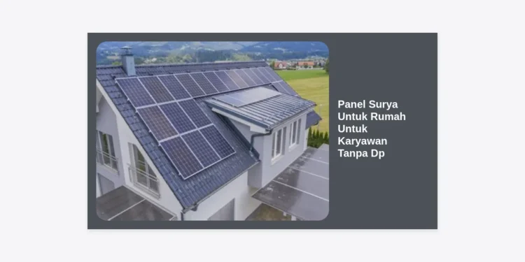 Panel Surya Untuk Rumah Untuk Karyawan Tanpa DP: Panduan Lengkap & Solusi Hemat Listrik 2024