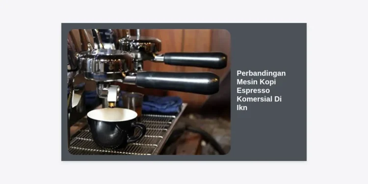 Perbandingan Mesin Kopi Espresso Komersial Di IKN: Panduan Lengkap Investasi Coffee Shop Terbaik 2024