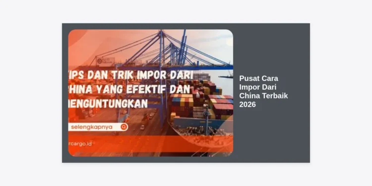 Pusat Cara Impor Dari China Terbaik 2026: Panduan Lengkap & Strategi Bisnis Anti Gagal