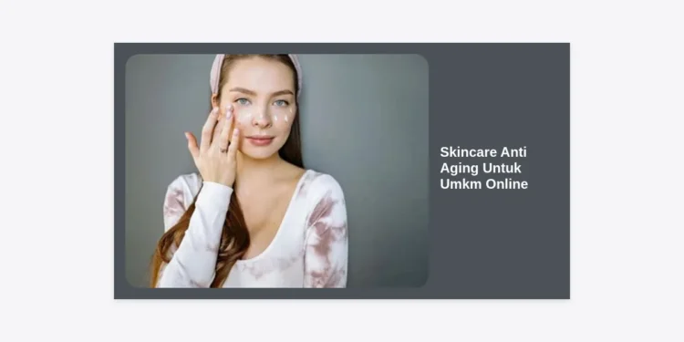 Rahasia Sukses Bisnis Skincare Anti Aging Untuk UMKM Online: Panduan Lengkap dari Nol hingga Laris Manis
