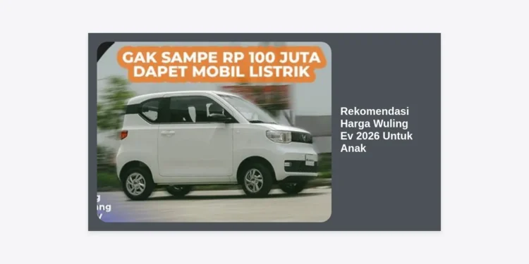 Rekomendasi Harga Wuling Ev 2026 Untuk Anak: Panduan Lengkap dan Tips Memilih Mobil Listrik Aman