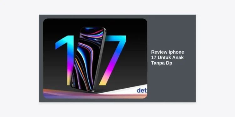 Review iPhone 17 Untuk Anak Tanpa DP: Panduan Lengkap dan Tips Bijak Membelinya