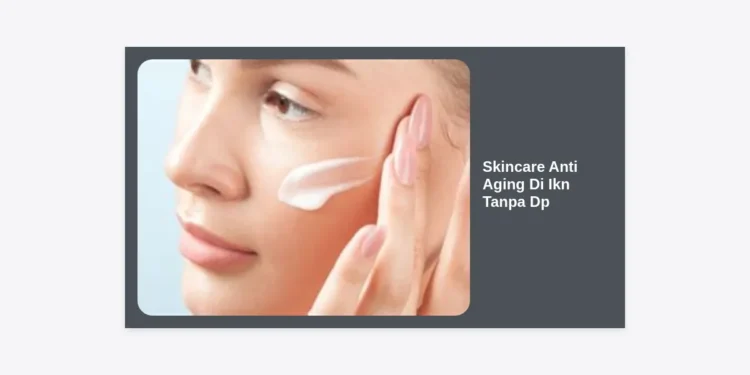 Skincare Anti Aging Di Ikn Tanpa Dp: Rahasia Wajah Awet Muda di Tengah Pembangunan Ibu Kota Nusantara