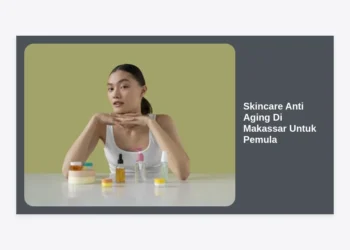 Skincare Anti Aging Di Makassar Untuk Pemula: Panduan Lengkap Lawan Penuaan Dini