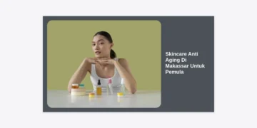 Skincare Anti Aging Di Makassar Untuk Pemula: Panduan Lengkap Lawan Penuaan Dini