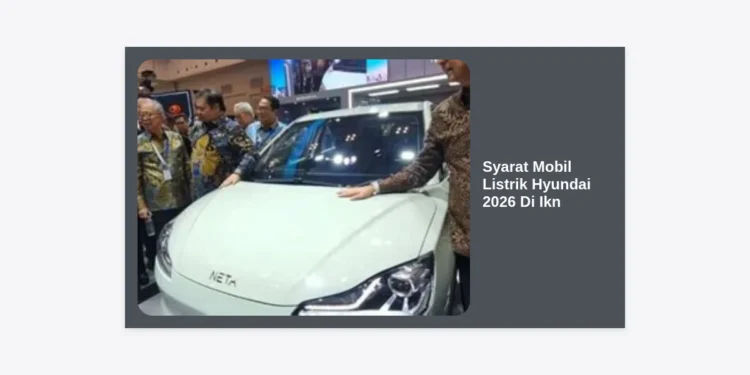 Syarat Mobil Listrik Hyundai 2026 Di Ikn: Panduan Lengkap dan Aturan Terbaru